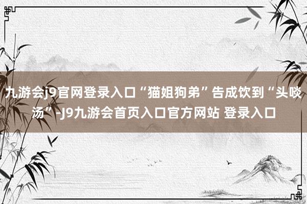九游会j9官网登录入口“猫姐狗弟”告成饮到“头啖汤”-J9九游会首页入口官方网站 登录入口