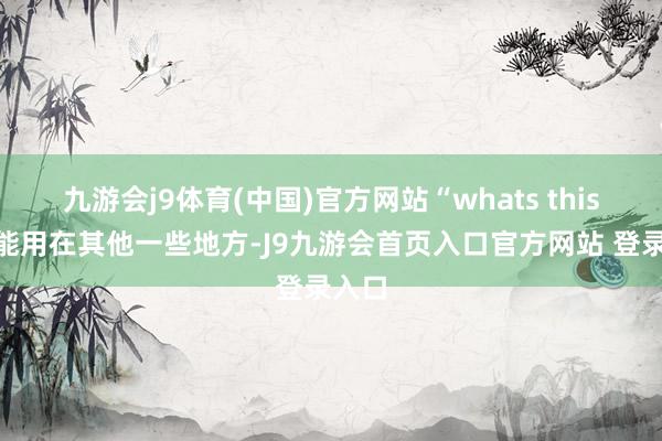 九游会j9体育(中国)官方网站“whats this”也能用在其他一些地方-J9九游会首页入口官方网站 登录入口