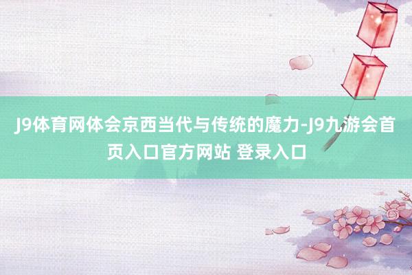 J9体育网体会京西当代与传统的魔力-J9九游会首页入口官方网站 登录入口