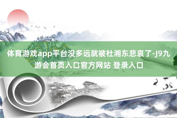 体育游戏app平台没多远就被杜湘东悲哀了-J9九游会首页入口官方网站 登录入口