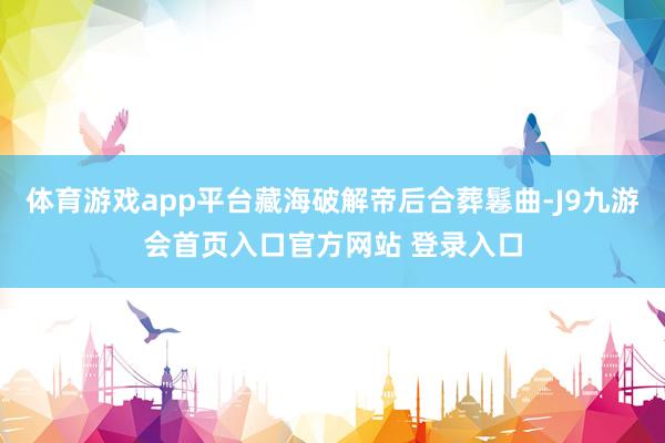 体育游戏app平台藏海破解帝后合葬鬈曲-J9九游会首页入口官方网站 登录入口