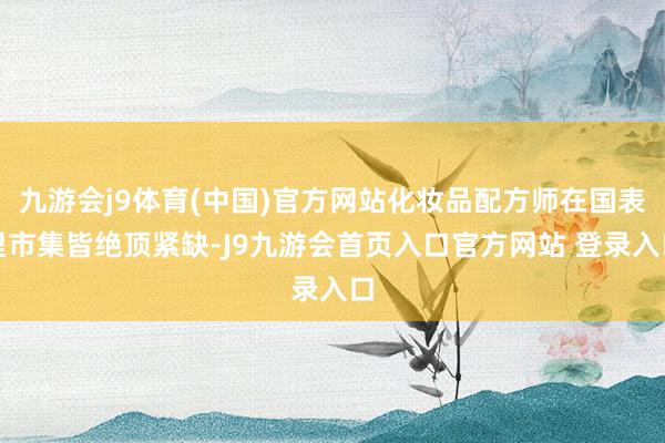 九游会j9体育(中国)官方网站化妆品配方师在国表里市集皆绝顶紧缺-J9九游会首页入口官方网站 登录入口