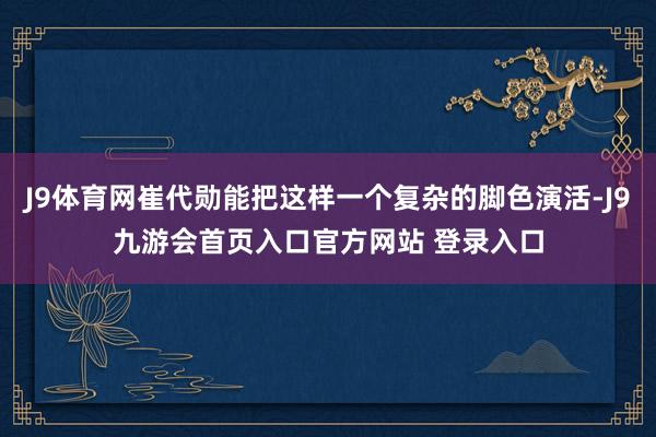 J9体育网崔代勋能把这样一个复杂的脚色演活-J9九游会首页入口官方网站 登录入口