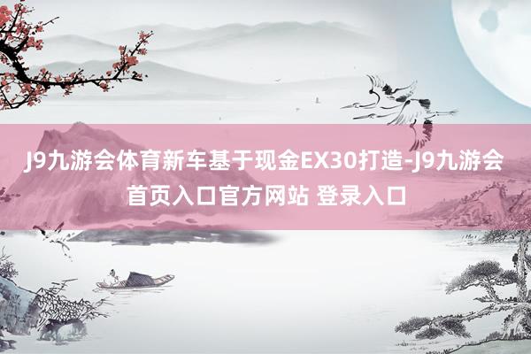 J9九游会体育新车基于现金EX30打造-J9九游会首页入口官方网站 登录入口