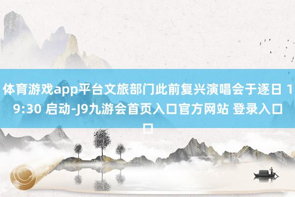 体育游戏app平台文旅部门此前复兴演唱会于逐日 19:30 启动-J9九游会首页入口官方网站 登录入口