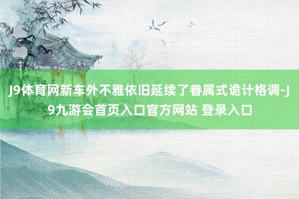 J9体育网新车外不雅依旧延续了眷属式诡计格调-J9九游会首页入口官方网站 登录入口