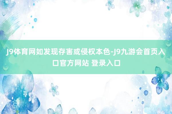 J9体育网如发现存害或侵权本色-J9九游会首页入口官方网站 登录入口