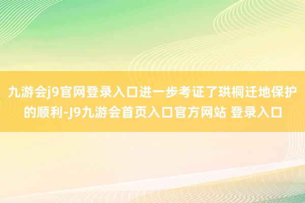 九游会j9官网登录入口进一步考证了珙桐迁地保护的顺利-J9九游会首页入口官方网站 登录入口