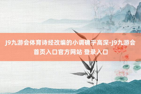 J9九游会体育诗经改编的小调确乎高深-J9九游会首页入口官方网站 登录入口
