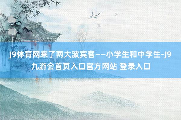 J9体育网来了两大波宾客——小学生和中学生-J9九游会首页入口官方网站 登录入口