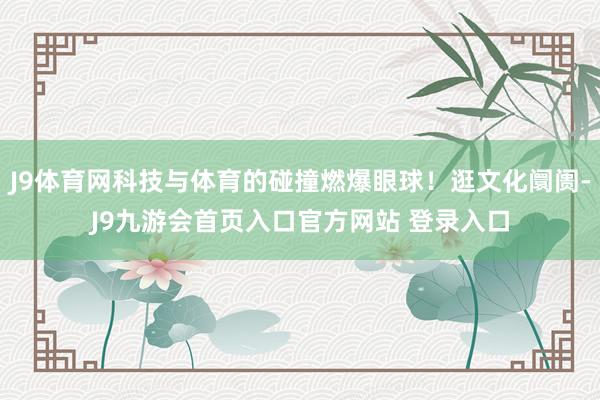 J9体育网科技与体育的碰撞燃爆眼球！逛文化阛阓-J9九游会首页入口官方网站 登录入口
