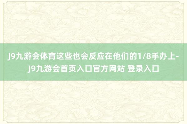 J9九游会体育这些也会反应在他们的1/8手办上-J9九游会首页入口官方网站 登录入口