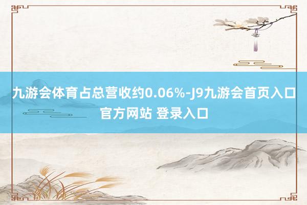九游会体育占总营收约0.06%-J9九游会首页入口官方网站 登录入口