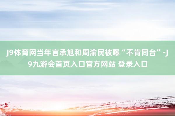 J9体育网当年言承旭和周渝民被曝“不肯同台”-J9九游会首页入口官方网站 登录入口