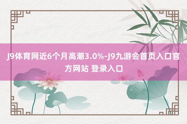 J9体育网近6个月高潮3.0%-J9九游会首页入口官方网站 登录入口