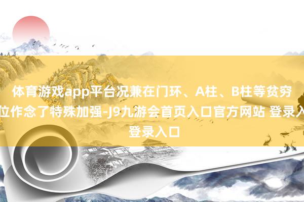 体育游戏app平台况兼在门环、A柱、B柱等贫穷部位作念了特殊加强-J9九游会首页入口官方网站 登录入口