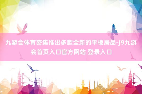 九游会体育密集推出多款全新的平板居品-J9九游会首页入口官方网站 登录入口