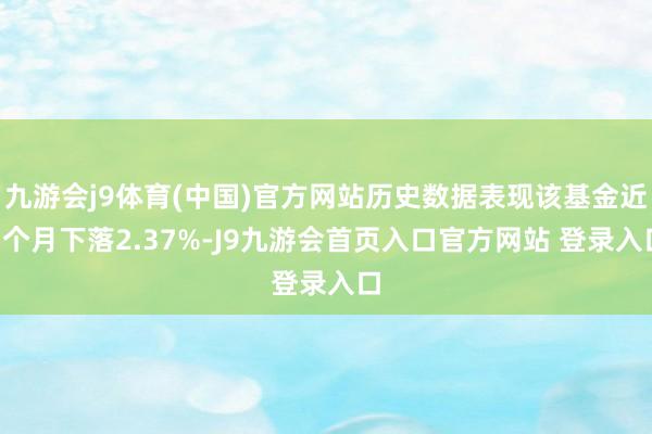 九游会j9体育(中国)官方网站历史数据表现该基金近1个月下落2.37%-J9九游会首页入口官方网站 登录入口