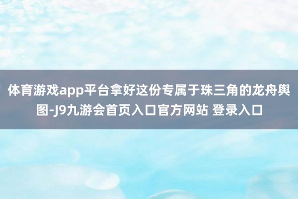 体育游戏app平台拿好这份专属于珠三角的龙舟舆图-J9九游会首页入口官方网站 登录入口