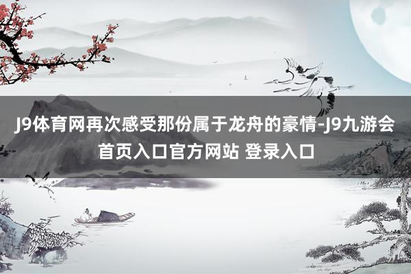J9体育网再次感受那份属于龙舟的豪情-J9九游会首页入口官方网站 登录入口