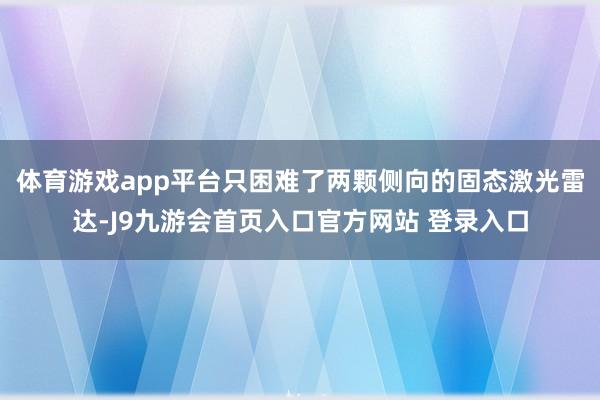 体育游戏app平台只困难了两颗侧向的固态激光雷达-J9九游会首页入口官方网站 登录入口