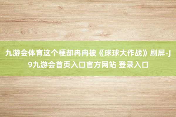 九游会体育这个梗却冉冉被《球球大作战》刷屏-J9九游会首页入口官方网站 登录入口