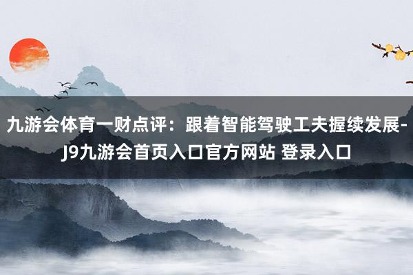 九游会体育一财点评：跟着智能驾驶工夫握续发展-J9九游会首页入口官方网站 登录入口