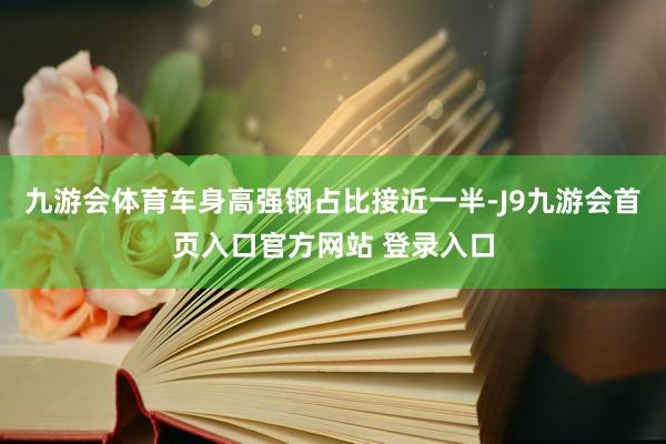 九游会体育车身高强钢占比接近一半-J9九游会首页入口官方网站 登录入口