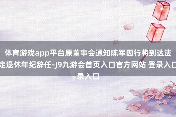 体育游戏app平台原董事会通知陈军因行将到达法定退休年纪辞任-J9九游会首页入口官方网站 登录入口