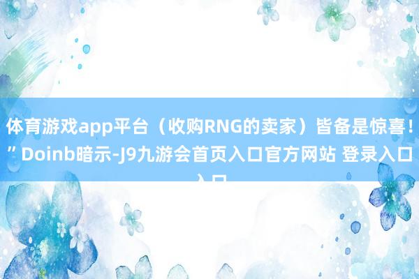 体育游戏app平台（收购RNG的卖家）皆备是惊喜！”Doinb暗示-J9九游会首页入口官方网站 登录入口