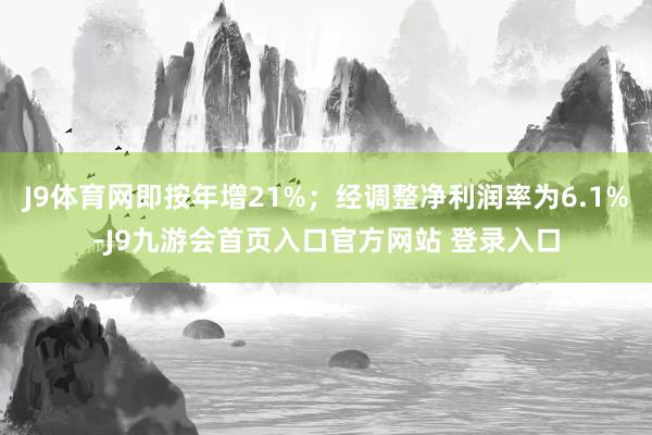 J9体育网即按年增21%；经调整净利润率为6.1%-J9九游会首页入口官方网站 登录入口