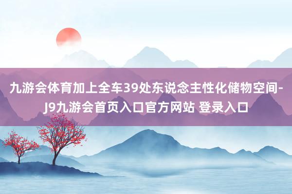 九游会体育加上全车39处东说念主性化储物空间-J9九游会首页入口官方网站 登录入口