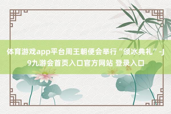 体育游戏app平台周王朝便会举行“颁冰典礼”-J9九游会首页入口官方网站 登录入口