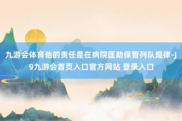 九游会体育他的责任是在病院匡助保管列队规律-J9九游会首页入口官方网站 登录入口