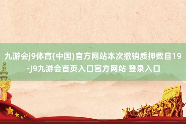 九游会j9体育(中国)官方网站本次撤销质押数目19-J9九游会首页入口官方网站 登录入口
