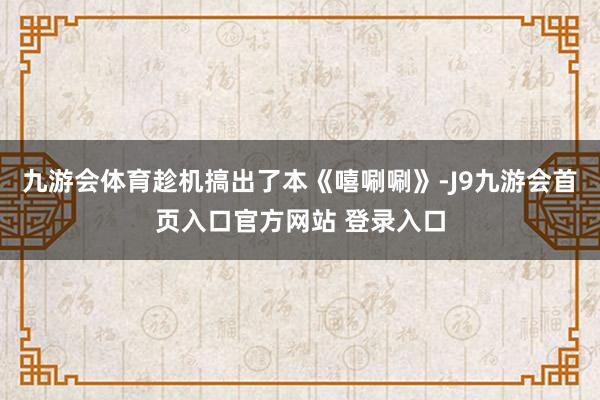 九游会体育趁机搞出了本《嘻唰唰》-J9九游会首页入口官方网站 登录入口