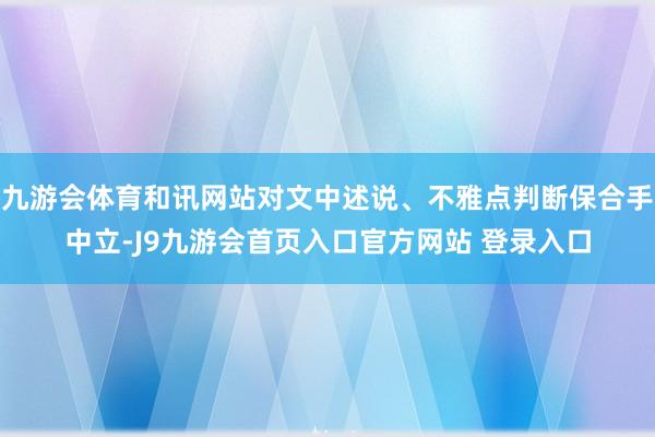 九游会体育和讯网站对文中述说、不雅点判断保合手中立-J9九游会首页入口官方网站 登录入口