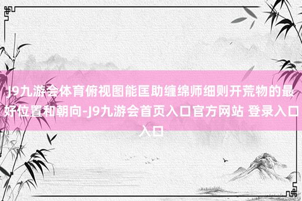 J9九游会体育俯视图能匡助缠绵师细则开荒物的最好位置和朝向-J9九游会首页入口官方网站 登录入口