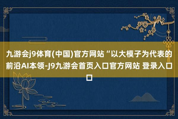 九游会j9体育(中国)官方网站“以大模子为代表的前沿AI本领-J9九游会首页入口官方网站 登录入口
