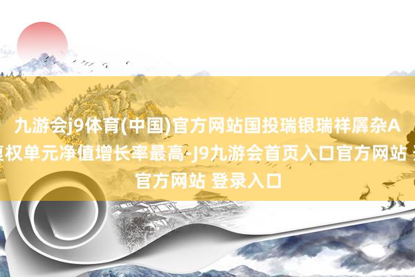 九游会j9体育(中国)官方网站国投瑞银瑞祥羼杂A近一年复权单元净值增长率最高-J9九游会首页入口官方网站 登录入口