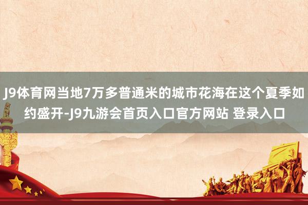 J9体育网当地7万多普通米的城市花海在这个夏季如约盛开-J9九游会首页入口官方网站 登录入口