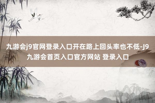 九游会j9官网登录入口开在路上回头率也不低-J9九游会首页入口官方网站 登录入口