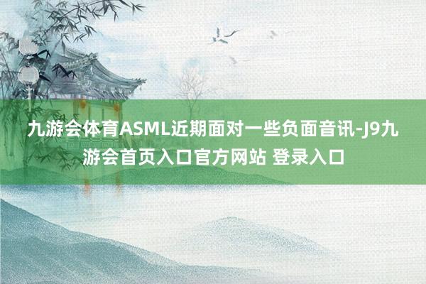 九游会体育　　ASML近期面对一些负面音讯-J9九游会首页入口官方网站 登录入口