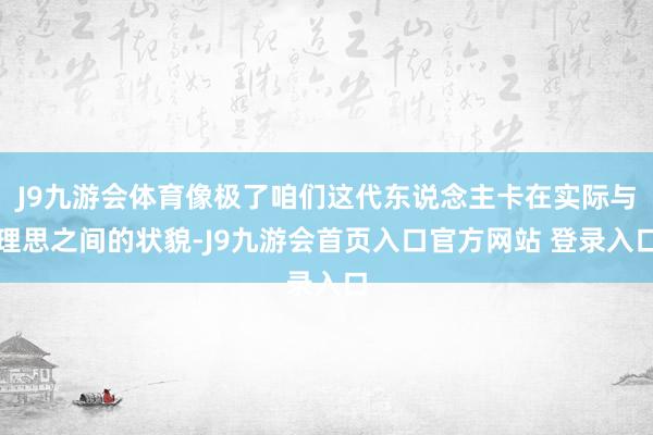 J9九游会体育像极了咱们这代东说念主卡在实际与理思之间的状貌-J9九游会首页入口官方网站 登录入口