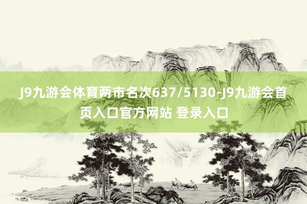 J9九游会体育两市名次637/5130-J9九游会首页入口官方网站 登录入口