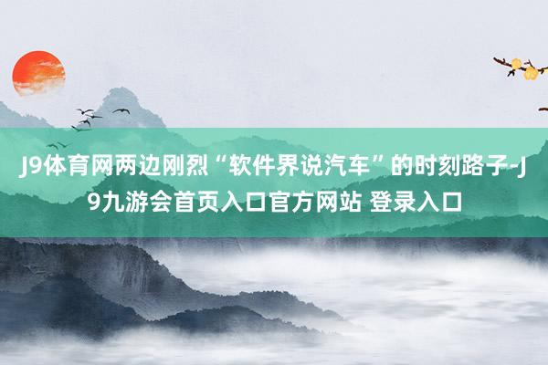J9体育网两边刚烈“软件界说汽车”的时刻路子-J9九游会首页入口官方网站 登录入口