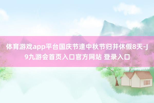 体育游戏app平台国庆节逢中秋节归并休假8天-J9九游会首页入口官方网站 登录入口