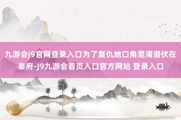 九游会j9官网登录入口为了复仇她口角混淆潜伏在秦府-J9九游会首页入口官方网站 登录入口