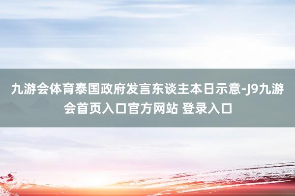 九游会体育泰国政府发言东谈主本日示意-J9九游会首页入口官方网站 登录入口
