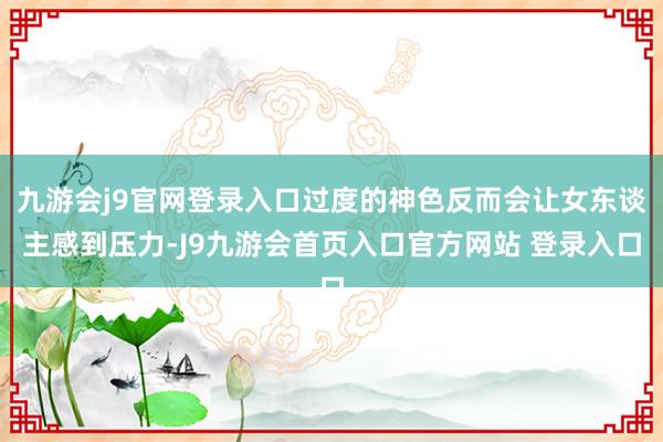 九游会j9官网登录入口过度的神色反而会让女东谈主感到压力-J9九游会首页入口官方网站 登录入口
